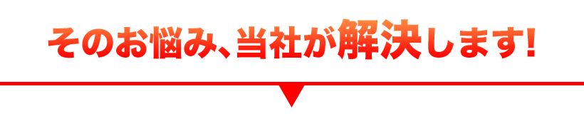 そんなお悩みは私たちにお任せください!